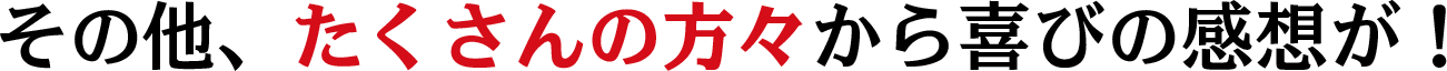 その他、たくさんの方々から喜びの感想が！